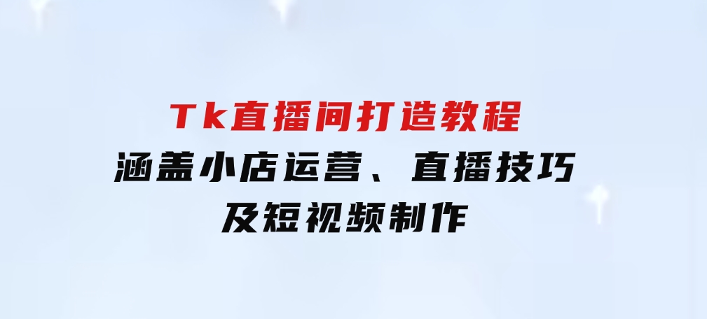 从零到百万！Tk直播间打造教程，涵盖小店运营、直播技巧及短视频制作-大源资源网