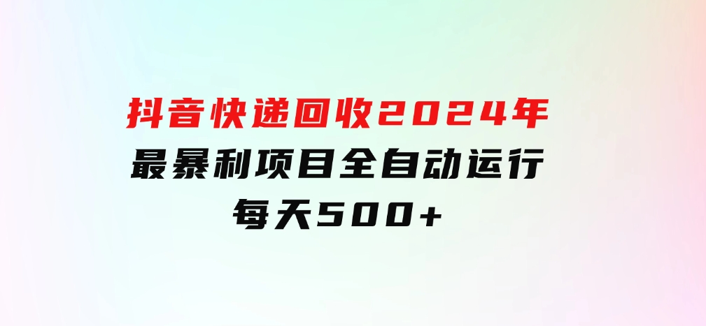 抖音快递回收，2024年最暴利项目，全自动运行，每天500+-大源资源网