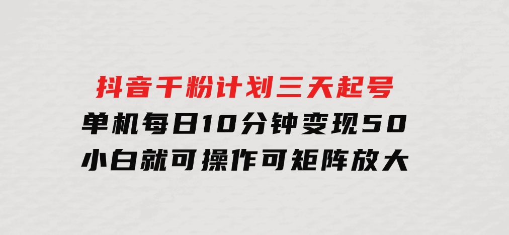 抖音千粉计划三天起号 单机每日10分钟变现50 小白就可操作 可矩阵放大-大源资源网