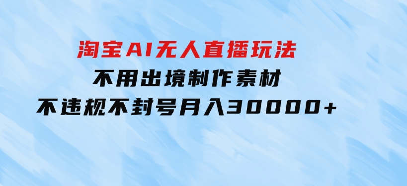 淘宝AI无人直播玩法，不用出境制作素材，不违规不封号，月入30000+-大源资源网