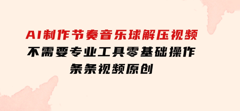 AI制作节奏音乐球解压视频，不需要专业工具，零基础操作，条条视频原创…-大源资源网