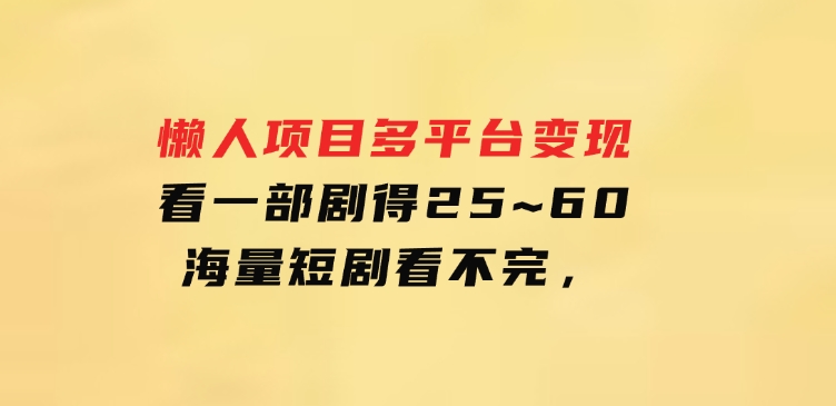 懒人项目，多平台变现，看一部剧得25~60，海量短剧看不完，-大源资源网