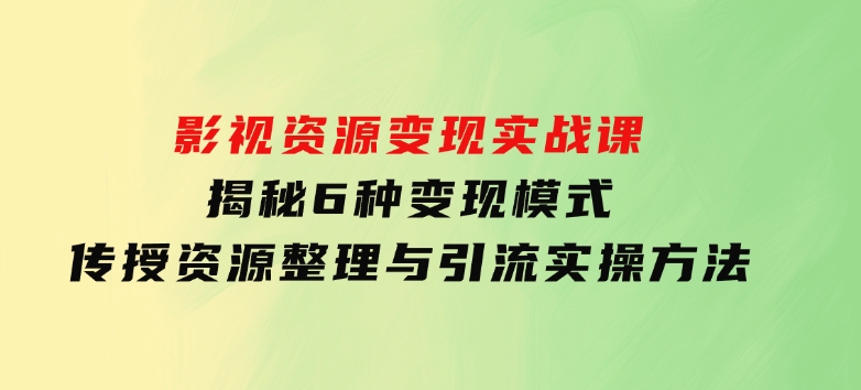 影视资源变现实战课：揭秘6种变现模式，传授资源整理与引流实操方法-大源资源网