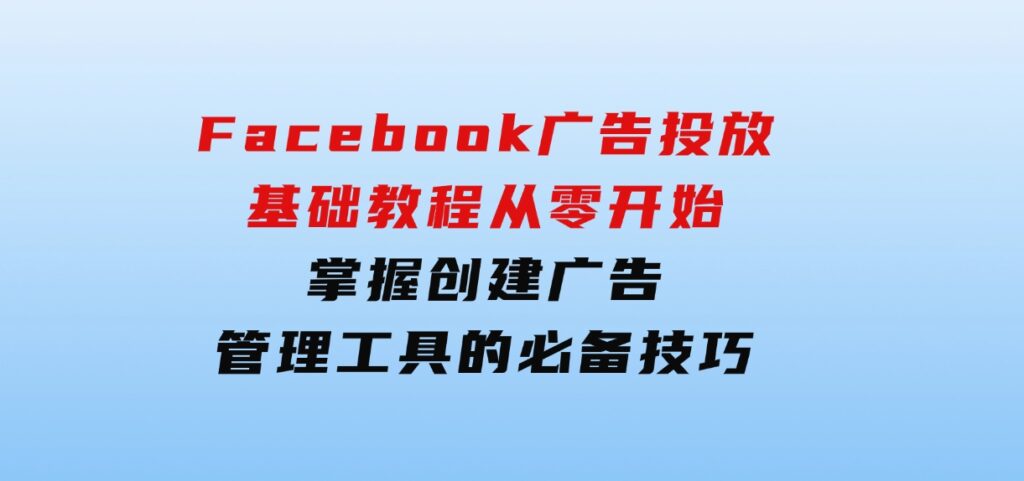 Facebook 广告投放基础教程：从零开始，掌握创建广告、管理工具的必备技巧-大源资源网