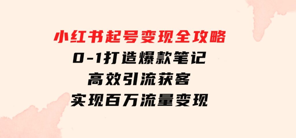 小红书起号变现全攻略：0-1打造爆款笔记，高效引流获客，实现百万流量变现-大源资源网