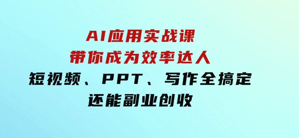 AI应用实战课：带你成为效率达人！短视频、PPT、写作全搞定，还能副业创收-大源资源网