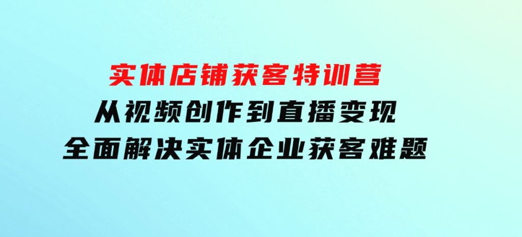 实体店铺获客特训营：从视频创作到直播变现，全面解决实体企业获客难题-大源资源网