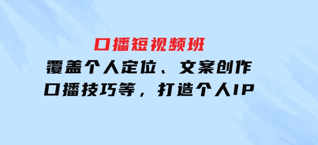 口播短视频班：覆盖个人定位、文案创作、口播技巧等，打造个人IP-大源资源网