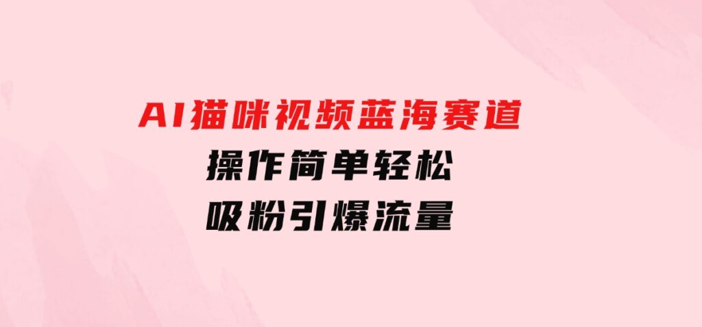 AI猫咪视频蓝海赛道，操作简单，轻松吸粉引爆流量-大源资源网