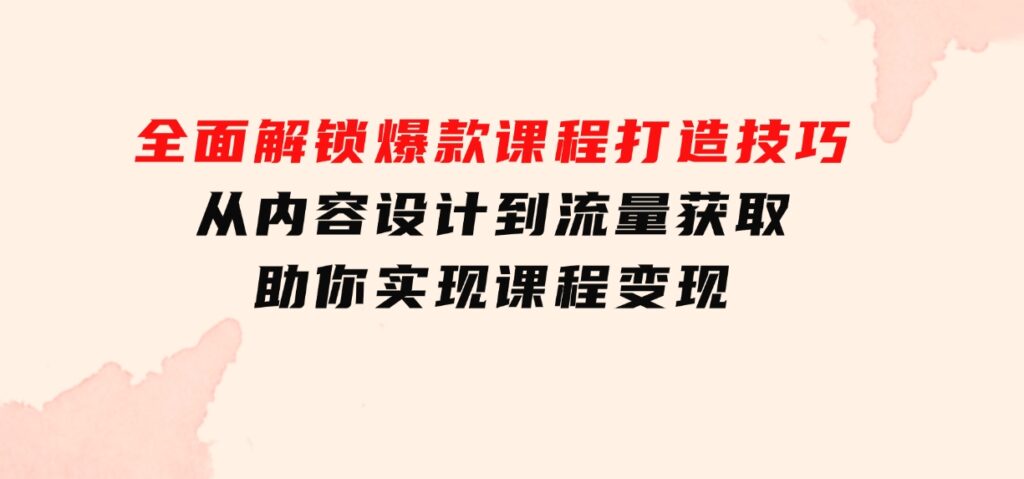 全面解锁爆款课程打造技巧，从内容设计到流量获取，助你实现课程变现-大源资源网