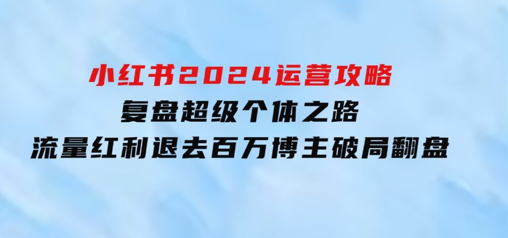 小红书2024运营攻略：复盘超级个体之路 流量红利退去百万博主破局翻盘-大源资源网