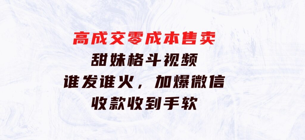 高成交零成本，售卖甜妹格斗视频，谁发谁火，加爆微信，收款收到手软-大源资源网