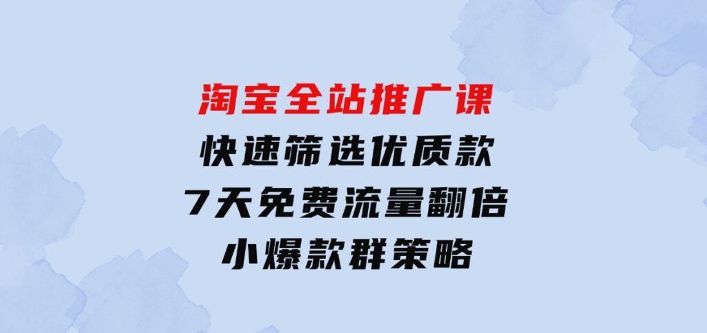 淘宝全站推广课：快速筛选优质款，7天免费流量翻倍，小爆款群策略-大源资源网