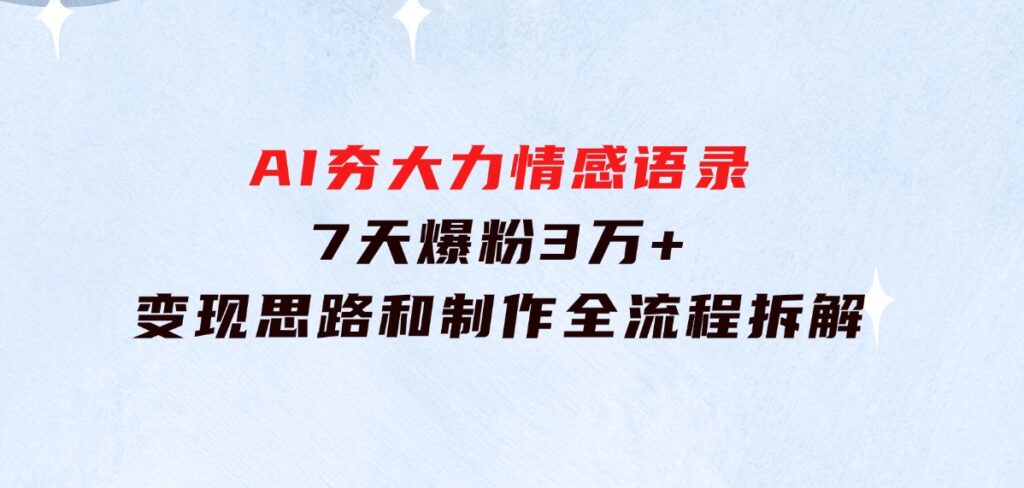 AI夯大力情感语录，7天爆粉3万+，变现思路和制作全流程拆解-大源资源网