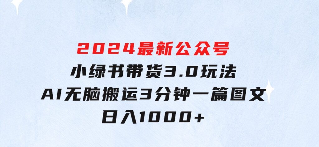 2024最新公众号+小绿书带货3.0玩法，AI无脑搬运，3分钟一篇图文 日入1000+-大源资源网