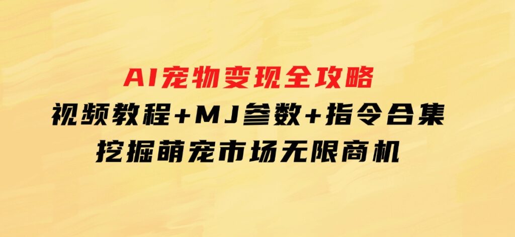 AI宠物变现全攻略：视频教程+MJ参数+指令合集，挖掘萌宠市场无限商机-大源资源网