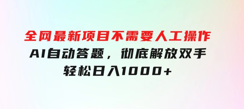 全网最新项目不需要人工操作，AI自动答题，彻底解放双手！轻松日入1000+-大源资源网