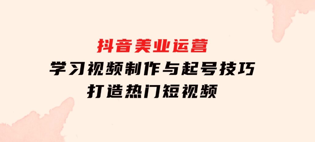 抖音美业运营：学习视频制作与起号技巧，打造热门短视频-大源资源网