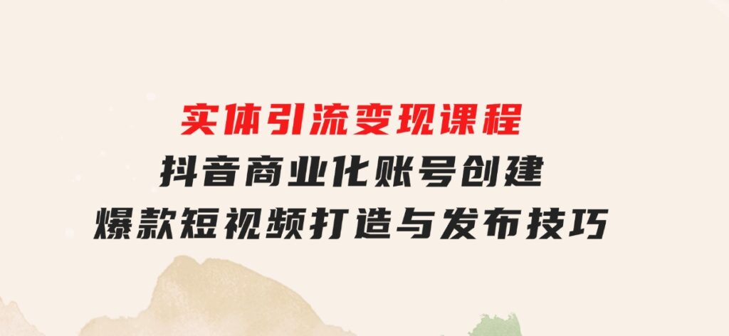 实体引流变现课程；抖音商业化账号创建；爆款短视频打造与发布技巧-大源资源网