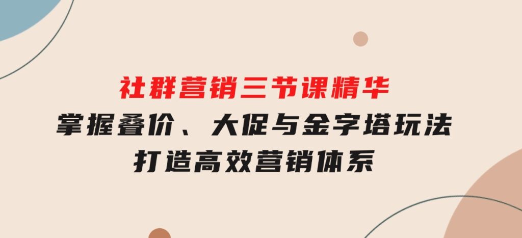 社群营销三节课精华：掌握叠价、大促与金字塔玩法，打造高效营销体系-大源资源网