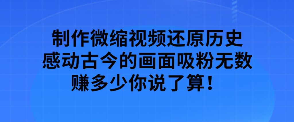 制作微缩视频还原历史，感动古今的画面吸粉无数，赚多少你说了算！-大源资源网