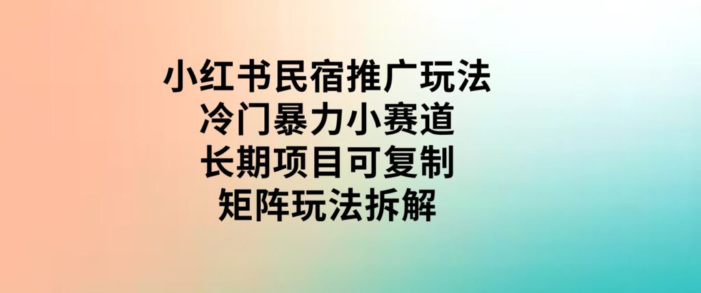 小红书民宿推广玩法，冷门暴力小赛道，长期项目可复制矩阵玩法拆解-大源资源网