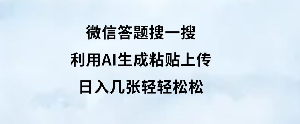 微信答题搜一搜，利用AI生成粘贴上传，日入几张轻轻松松-大源资源网