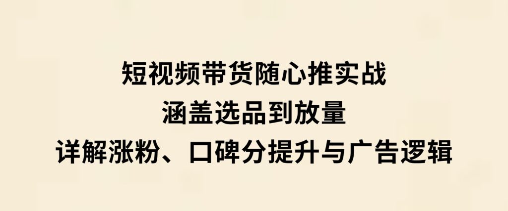 短视频带货随心推实战：涵盖选品到放量，详解涨粉、口碑分提升与广告逻辑-大源资源网