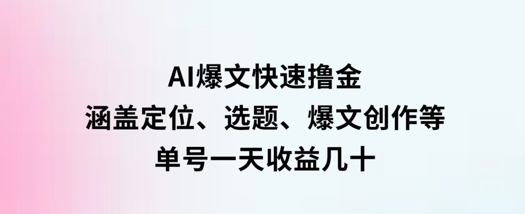 AI爆文快速撸金：涵盖定位、选题、爆文创作等，单号一天收益几十-大源资源网