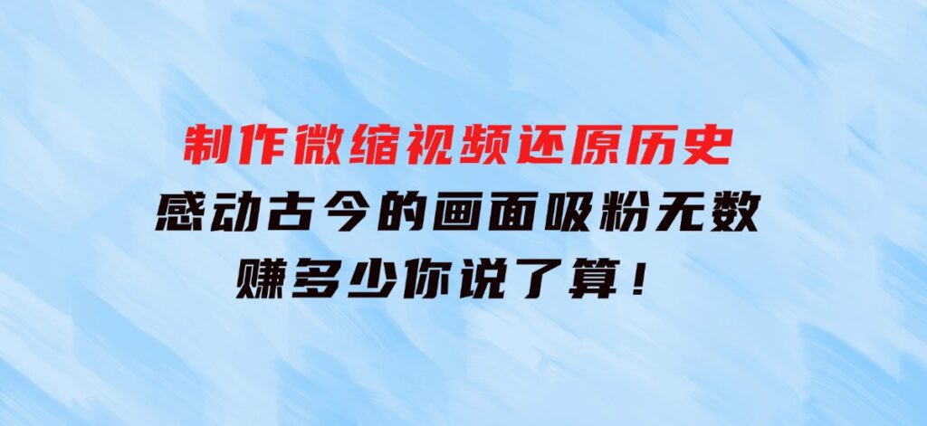 制作微缩视频还原历史，感动古今的画面吸粉无数，赚多少你说了算！-大源资源网