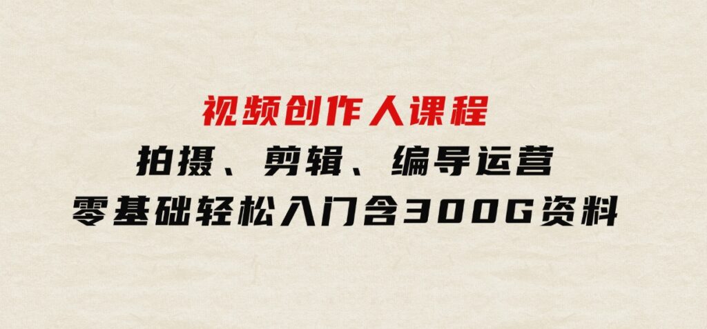 视频创作人课程！拍摄、剪辑、编导运营，零基础轻松入门，含300G资料-大源资源网