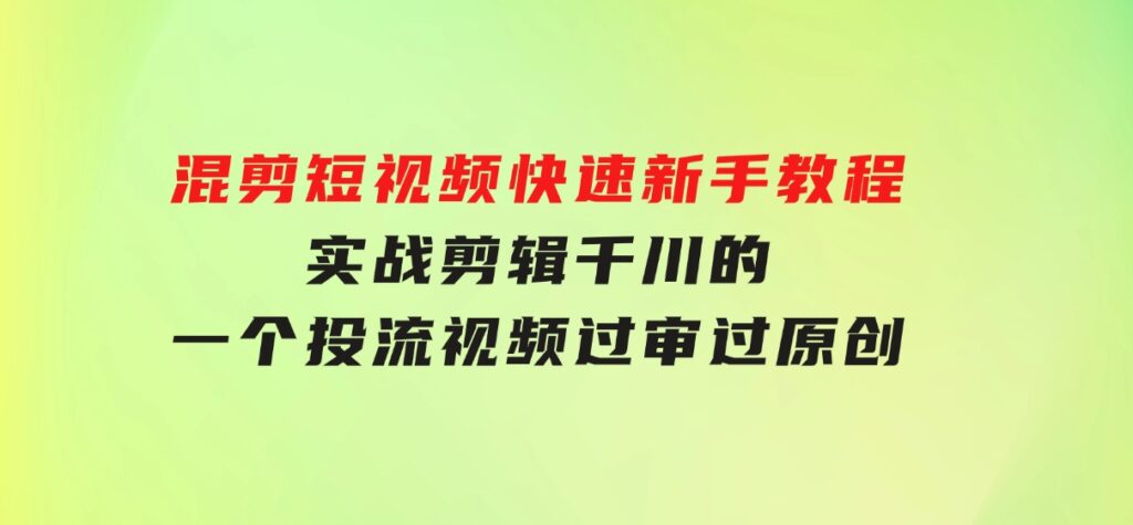 混剪短视频快速新手教程，实战剪辑千川的一个投流视频，过审过原创-大源资源网