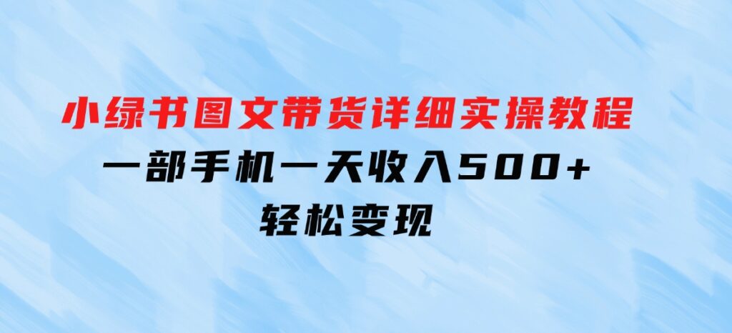 小绿书图文带货详细实操教程，只需要一部手机，一天收入500+，轻松变现-大源资源网