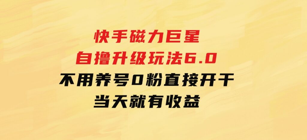 快手磁力巨星自撸升级玩法6.0，不用养号，0粉直接开干，当天就有收益-大源资源网