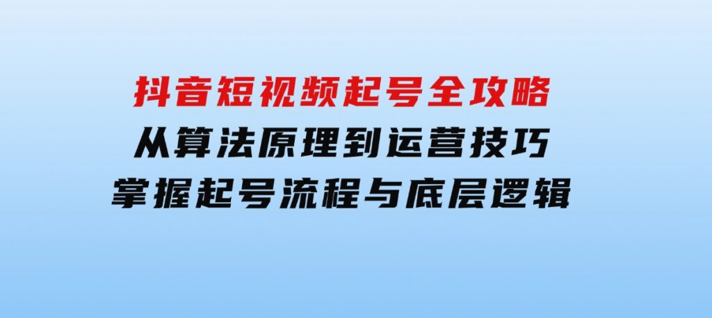 抖音短视频起号全攻略：从算法原理到运营技巧，掌握起号流程与底层逻辑-大源资源网