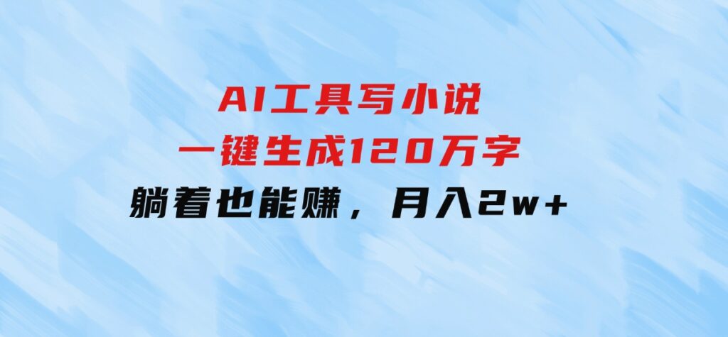 AI工具写小说，一键生成120万字，躺着也能赚，月入2w+-大源资源网