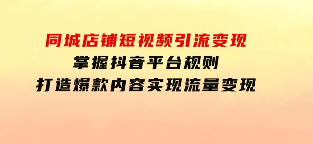 同城店铺短视频引流变现：掌握抖音平台规则，打造爆款内容，实现流量变现-大源资源网