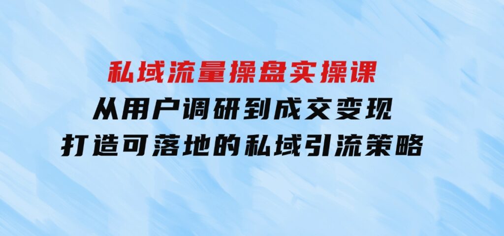 私域流量操盘实操课，从用户调研到成交变现，打造可落地的私域引流策略-大源资源网