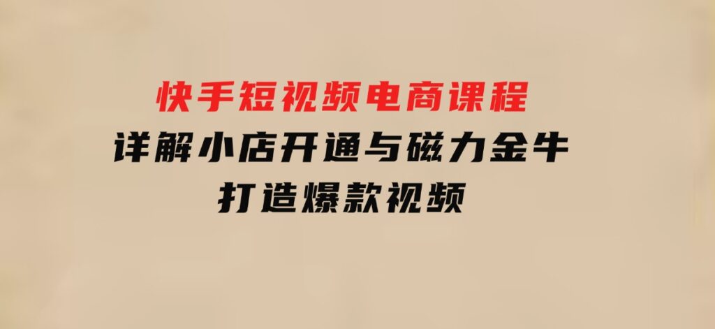 快手短视频电商课程，详解小店开通与磁力金牛，打造爆款视频-大源资源网