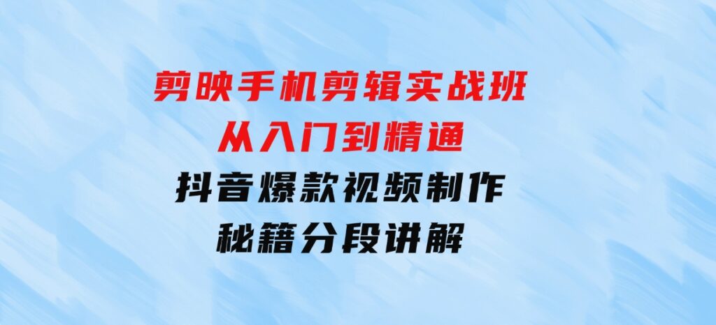 剪映手机剪辑实战班，从入门到精通，抖音爆款视频制作秘籍分段讲解-大源资源网