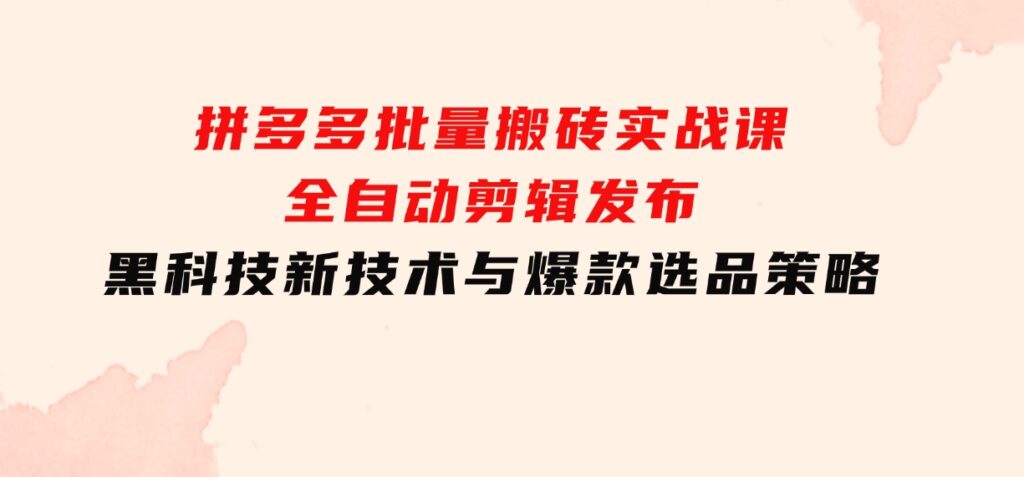 拼多多批量搬砖实战课，全自动剪辑发布，黑科技新技术与爆款选品策略-大源资源网