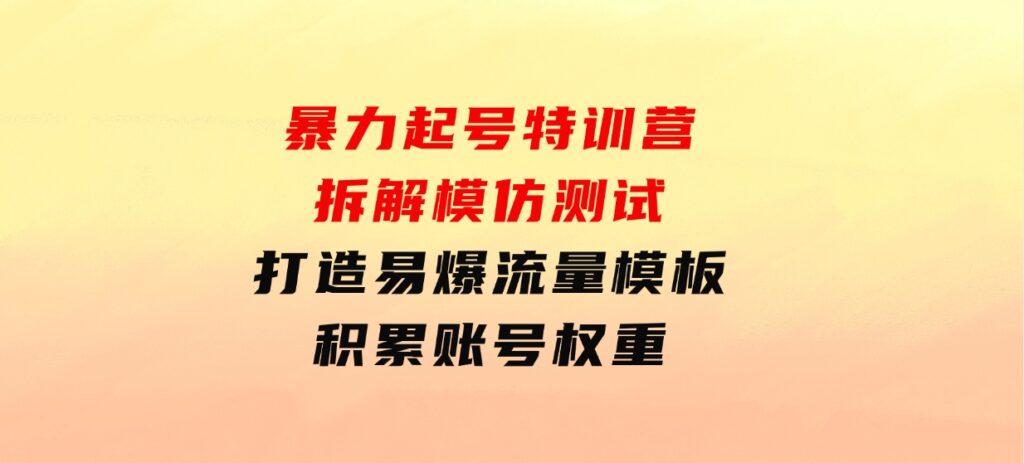 暴力起号特训营：拆解模仿测试，打造易爆流量模板，积累账号权重-大源资源网