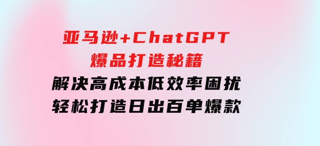 亚马逊+ChatGPT爆品打造秘籍：解决高成本低效率困扰 轻松打造日出百单爆款-大源资源网