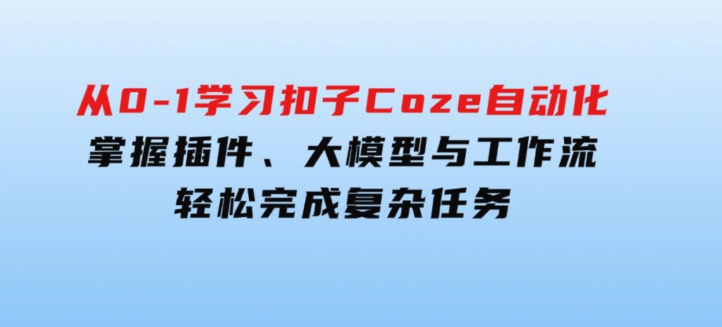 从零到一学习扣子Coze自动化，掌握插件、大模型与工作流 轻松完成复杂任务-大源资源网