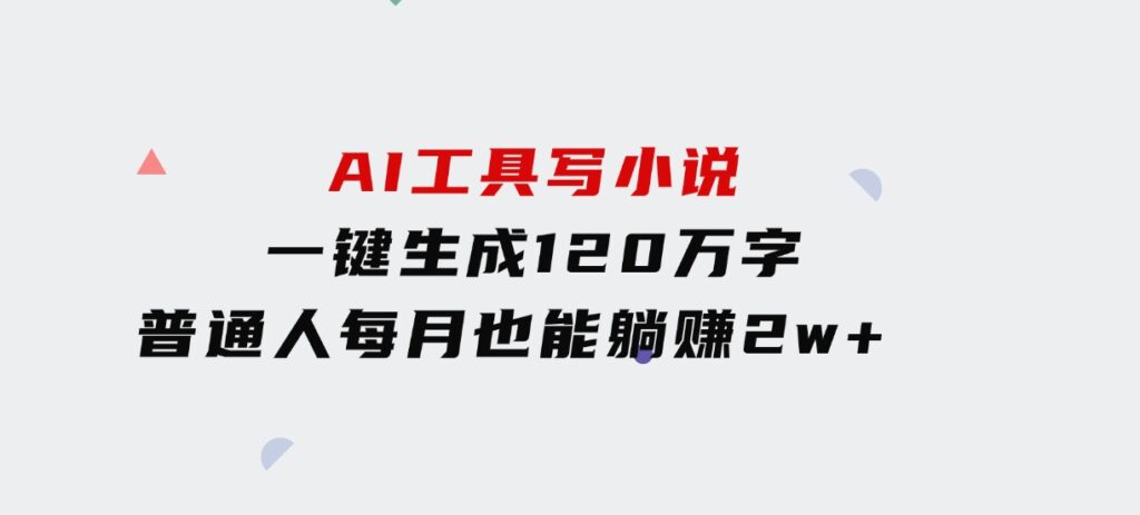 AI工具写小说，一键生成120万字，普通人每月也能躺赚2w+ -大源资源网