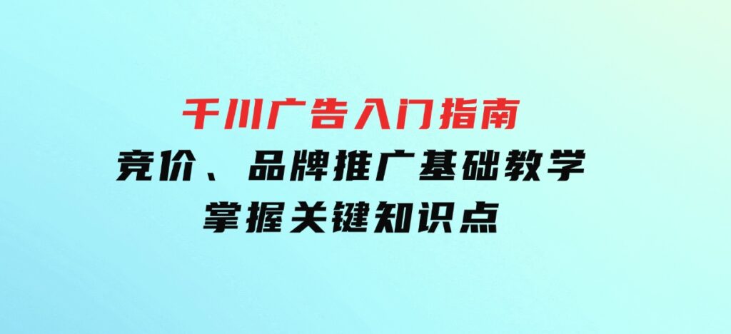 千川广告入门指南｜竞价、品牌推广基础教学，掌握关键知识点-大源资源网