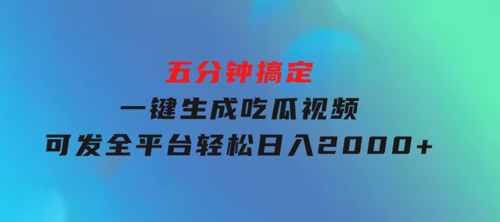 五分钟搞定，一键生成吃瓜视频，可发全平台，轻松日入2000+-大源资源网