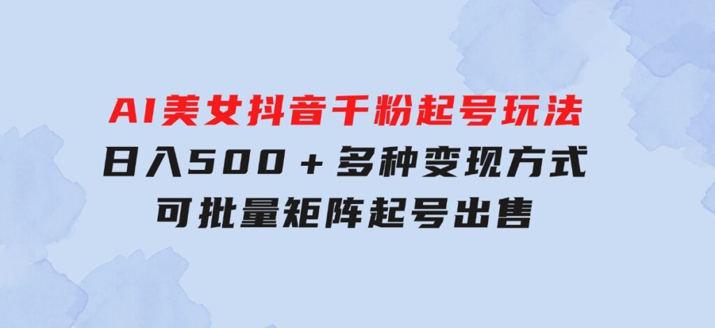 AI美女抖音千粉起号玩法，日入500＋，多种变现方式，可批量矩阵起号出售-大源资源网