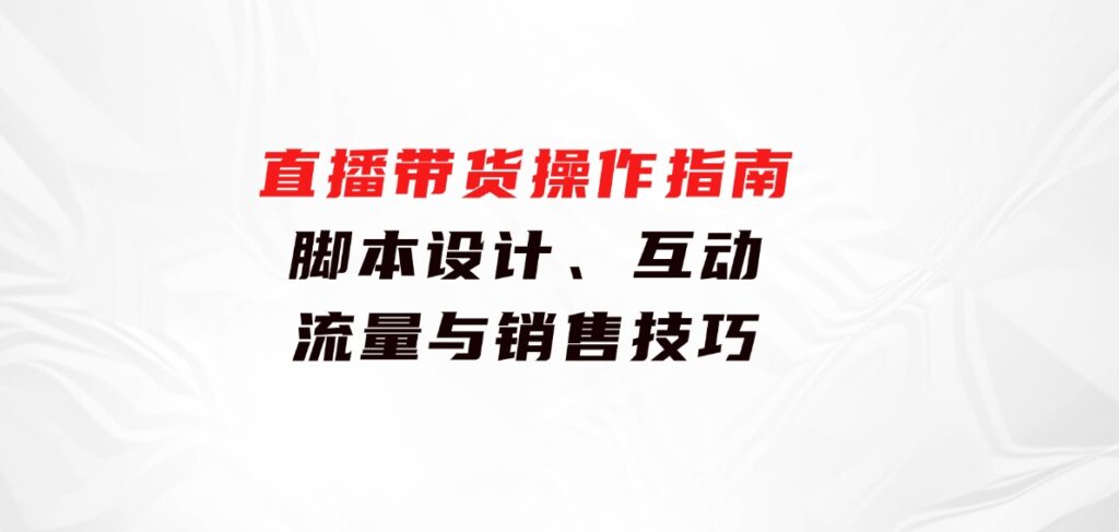 直播带货操作指南：脚本设计、互动、流量与销售技巧-大源资源网