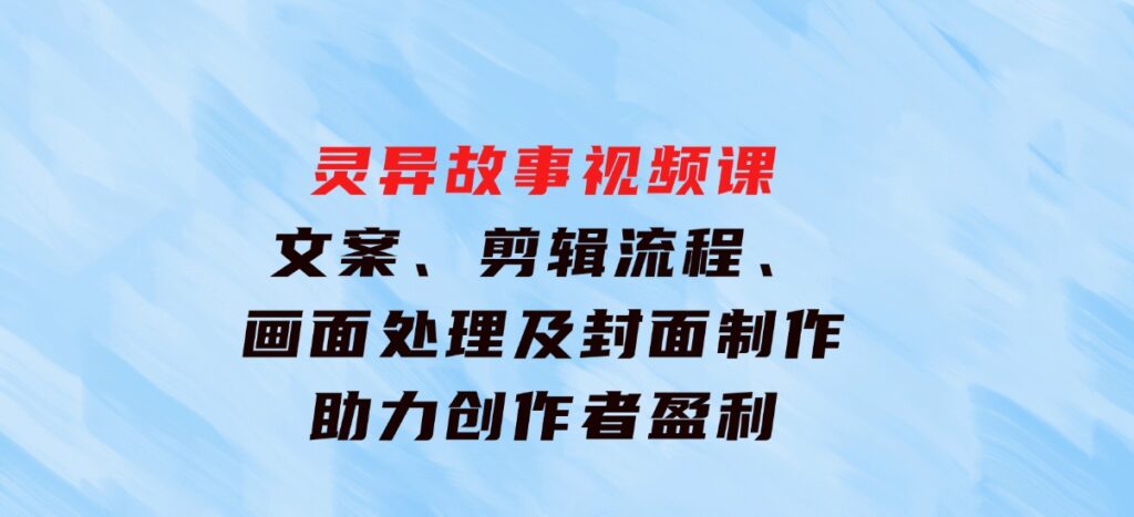 灵异故事视频课：文案、剪辑流程、画面处理及封面制作，助力创作者盈利-大源资源网